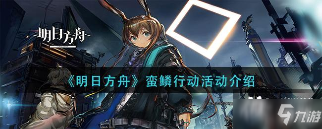 《明日方舟》蛮鳞行动活动介绍_明日方舟