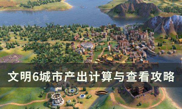 《文明6》城市产出怎么计算？城市产出计算与查看攻略