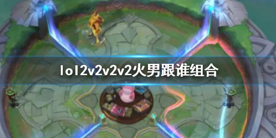 《lol》2v2v2v2火男搭配英雄介绍