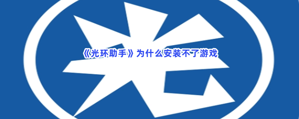 《光环助手》为什么安装不了游戏？安装不了游戏原因分享给小伙伴们！