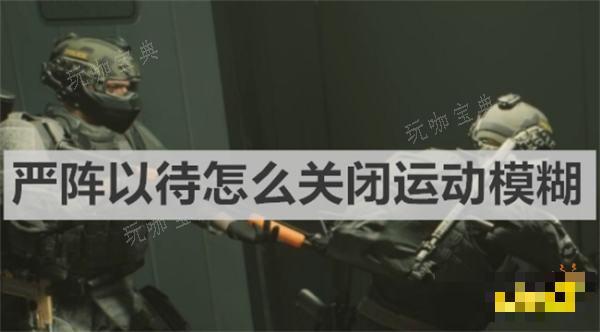 《严阵以待》怎么关闭运动模糊？关闭运动模糊方法介绍